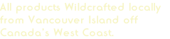 All products Wildcrafted locally 
from Vancouver Island off 
Canada’s West Coast.